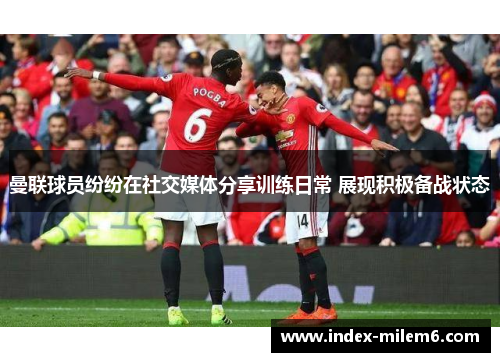 曼联球员纷纷在社交媒体分享训练日常 展现积极备战状态