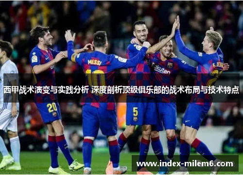西甲战术演变与实践分析 深度剖析顶级俱乐部的战术布局与技术特点