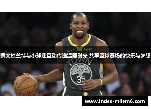 凯文杜兰特与小球迷互动传递温暖时光 共享篮球赛场的快乐与梦想