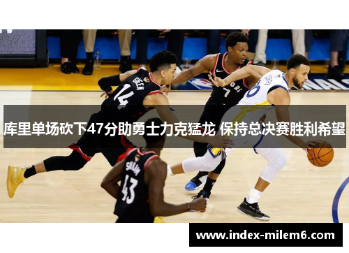 库里单场砍下47分助勇士力克猛龙 保持总决赛胜利希望