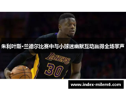 朱利叶斯·兰德尔比赛中与小球迷幽默互动赢得全场掌声