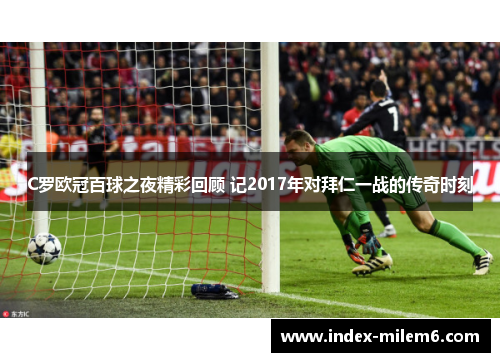 C罗欧冠百球之夜精彩回顾 记2017年对拜仁一战的传奇时刻