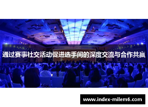 通过赛事社交活动促进选手间的深度交流与合作共赢