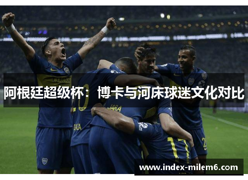 阿根廷超级杯：博卡与河床球迷文化对比