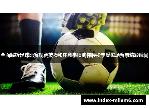 全面解析足球比赛观赛技巧和注意事项助你轻松享受每场赛事精彩瞬间