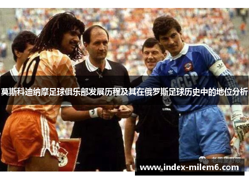 莫斯科迪纳摩足球俱乐部发展历程及其在俄罗斯足球历史中的地位分析