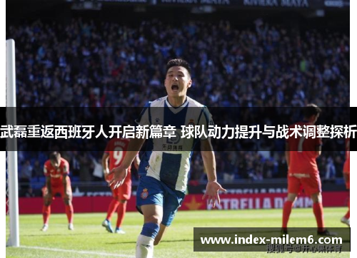 武磊重返西班牙人开启新篇章 球队动力提升与战术调整探析