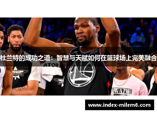 杜兰特的成功之道：智慧与天赋如何在篮球场上完美融合