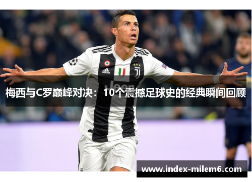 梅西与C罗巅峰对决：10个震撼足球史的经典瞬间回顾