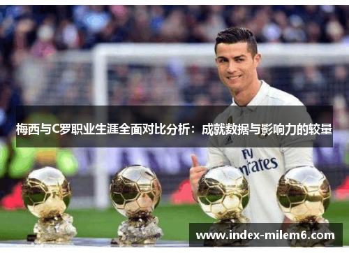 梅西与C罗职业生涯全面对比分析：成就数据与影响力的较量