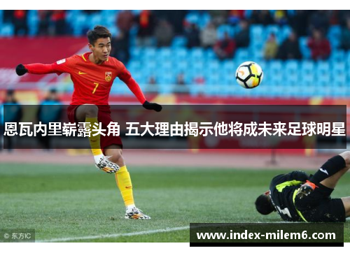 恩瓦内里崭露头角 五大理由揭示他将成未来足球明星