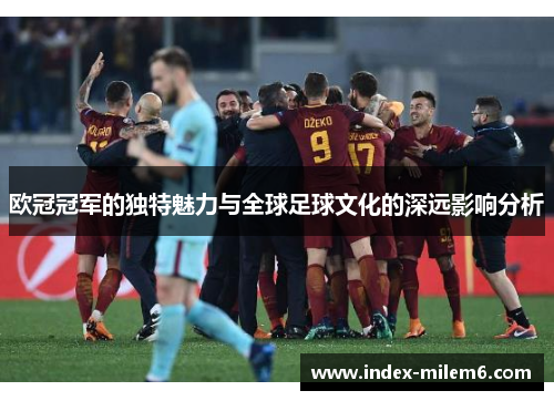 欧冠冠军的独特魅力与全球足球文化的深远影响分析