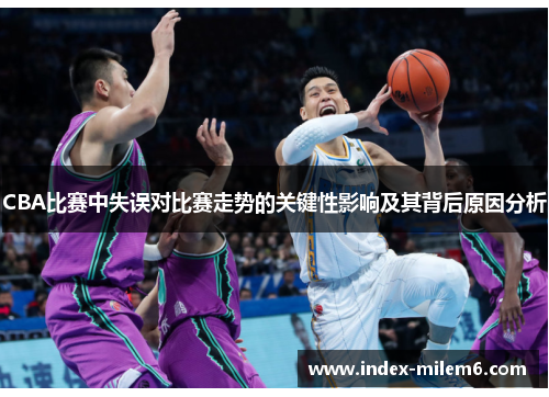 CBA比赛中失误对比赛走势的关键性影响及其背后原因分析