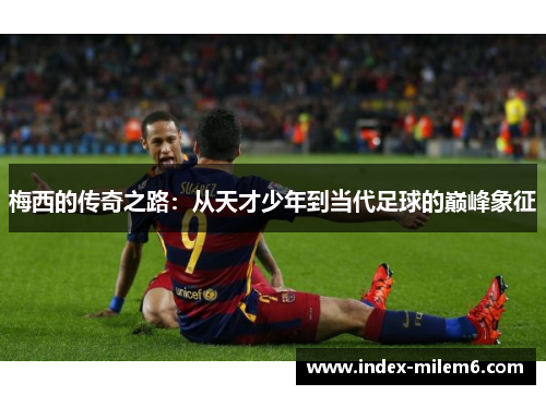 梅西的传奇之路：从天才少年到当代足球的巅峰象征