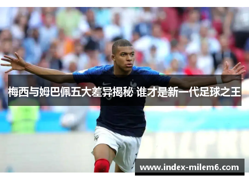 梅西与姆巴佩五大差异揭秘 谁才是新一代足球之王