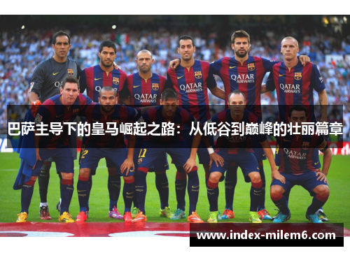 巴萨主导下的皇马崛起之路：从低谷到巅峰的壮丽篇章