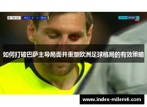 如何打破巴萨主导局面并重塑欧洲足球格局的有效策略