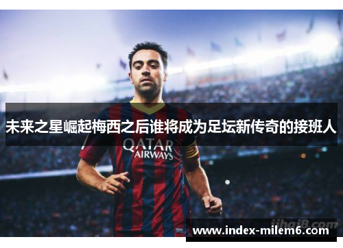 未来之星崛起梅西之后谁将成为足坛新传奇的接班人