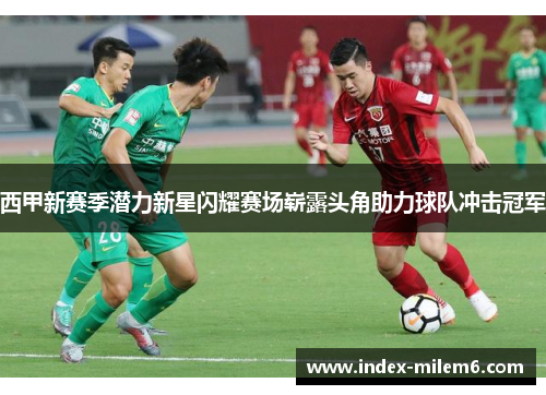 西甲新赛季潜力新星闪耀赛场崭露头角助力球队冲击冠军