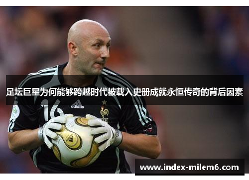 足坛巨星为何能够跨越时代被载入史册成就永恒传奇的背后因素