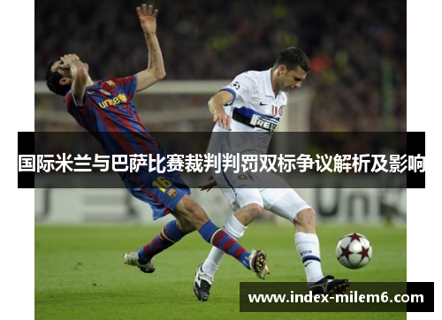 国际米兰与巴萨比赛裁判判罚双标争议解析及影响