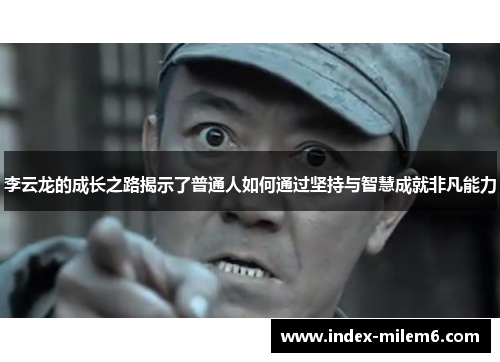 李云龙的成长之路揭示了普通人如何通过坚持与智慧成就非凡能力