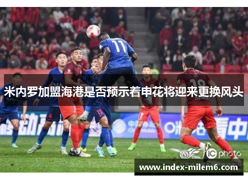 米内罗加盟海港是否预示着申花将迎来更换风头