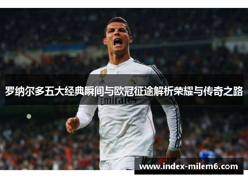 罗纳尔多五大经典瞬间与欧冠征途解析荣耀与传奇之路