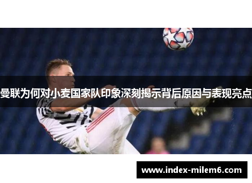 曼联为何对小麦国家队印象深刻揭示背后原因与表现亮点