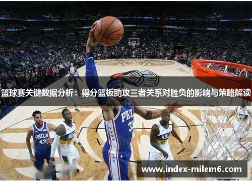 篮球赛关键数据分析：得分篮板助攻三者关系对胜负的影响与策略解读