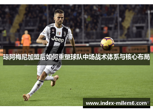 琼阿梅尼加盟后如何重塑球队中场战术体系与核心布局