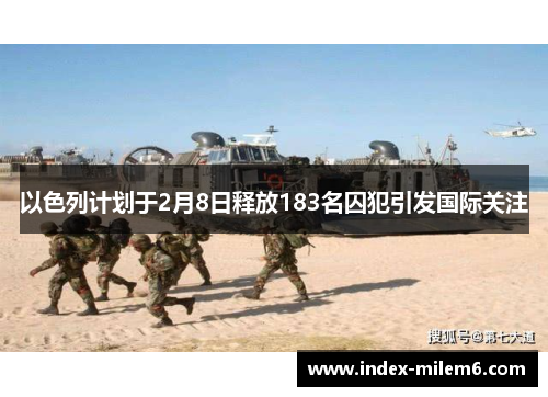 以色列计划于2月8日释放183名囚犯引发国际关注