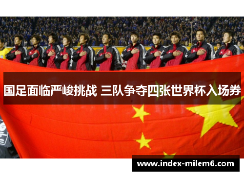 国足面临严峻挑战 三队争夺四张世界杯入场券