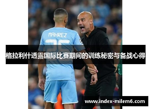 格拉利什透露国际比赛期间的训练秘密与备战心得