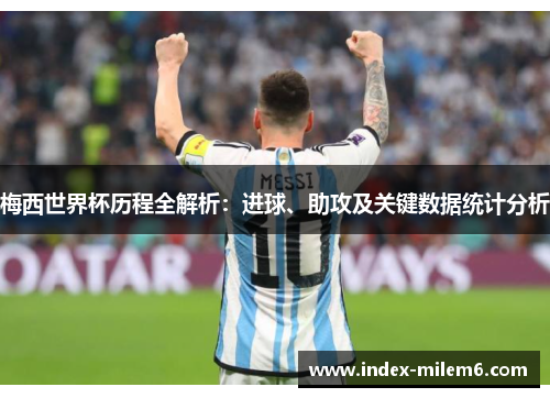 梅西世界杯历程全解析：进球、助攻及关键数据统计分析