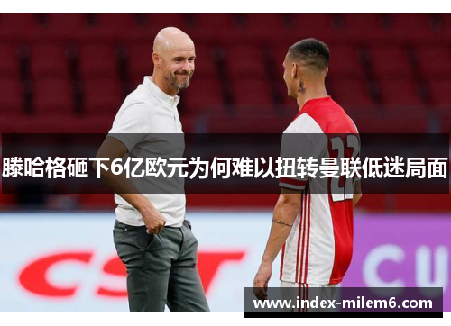 滕哈格砸下6亿欧元为何难以扭转曼联低迷局面