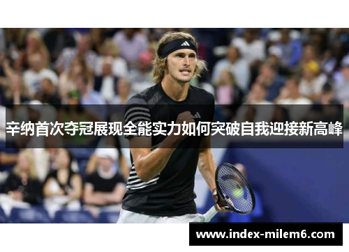 辛纳首次夺冠展现全能实力如何突破自我迎接新高峰