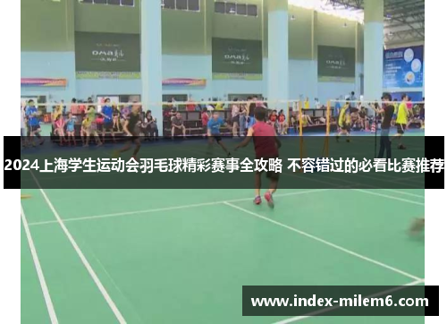 2024上海学生运动会羽毛球精彩赛事全攻略 不容错过的必看比赛推荐