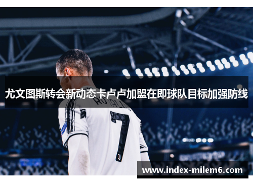 尤文图斯转会新动态卡卢卢加盟在即球队目标加强防线