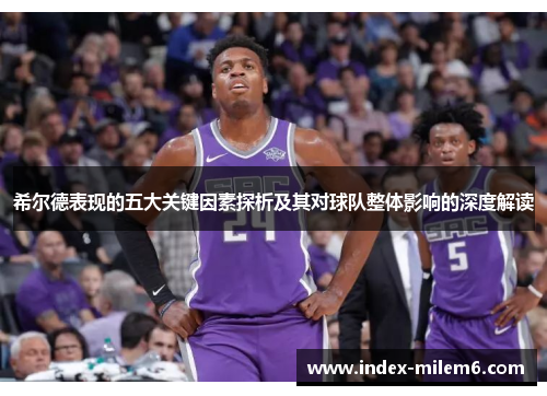 希尔德表现的五大关键因素探析及其对球队整体影响的深度解读