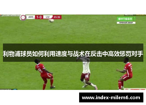 利物浦球员如何利用速度与战术在反击中高效惩罚对手