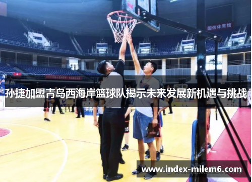 孙捷加盟青岛西海岸篮球队揭示未来发展新机遇与挑战