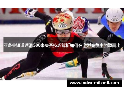 亚冬会短道速滑500米决赛技巧解析如何在激烈竞争中脱颖而出