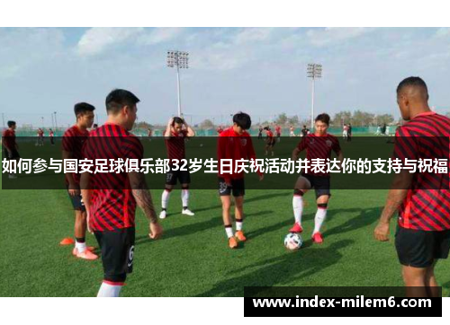 如何参与国安足球俱乐部32岁生日庆祝活动并表达你的支持与祝福