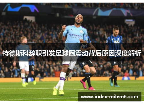 特德斯科辞职引发足球圈震动背后原因深度解析