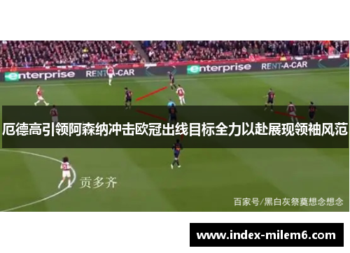 厄德高引领阿森纳冲击欧冠出线目标全力以赴展现领袖风范