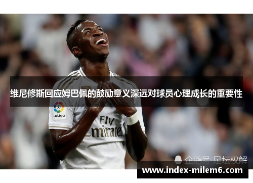 维尼修斯回应姆巴佩的鼓励意义深远对球员心理成长的重要性