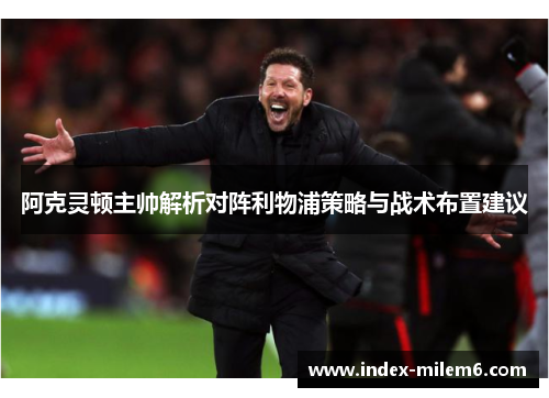 阿克灵顿主帅解析对阵利物浦策略与战术布置建议