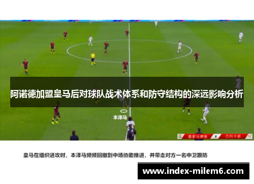 阿诺德加盟皇马后对球队战术体系和防守结构的深远影响分析
