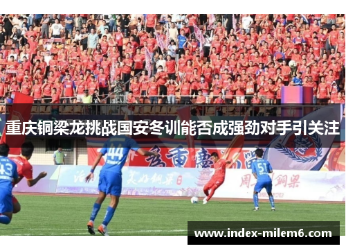 重庆铜梁龙挑战国安冬训能否成强劲对手引关注